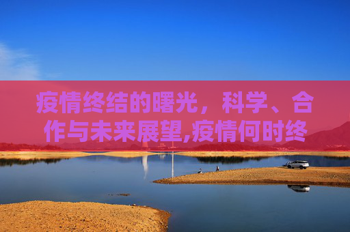 疫情终结的曙光，科学、合作与未来展望,疫情何时终结