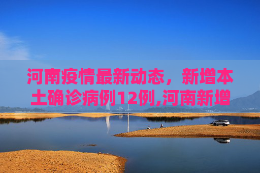 河南疫情最新动态，新增本土确诊病例12例,河南新增本土确诊病例12例