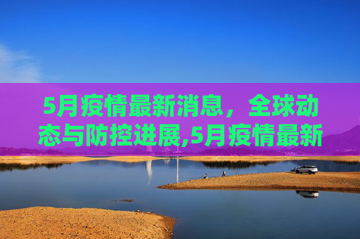 5月疫情最新消息，全球动态与防控进展,5月疫情最新消息