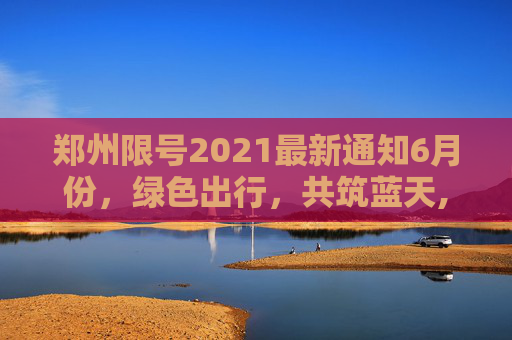 郑州限号2021最新通知6月份，绿色出行，共筑蓝天,郑州限号2021最新通知6月份