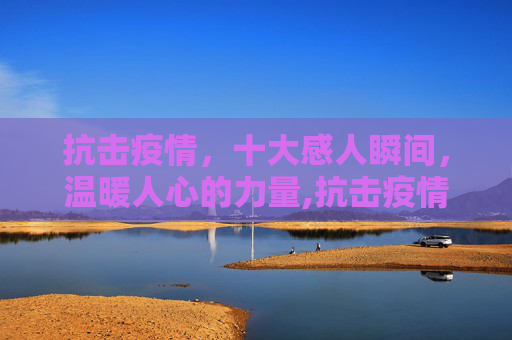 抗击疫情，十大感人瞬间，温暖人心的力量,抗击疫情十大感人瞬间