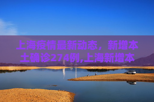 上海疫情最新动态，新增本土确诊274例,上海新增本土确诊274例