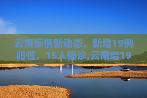 云南疫情新动态，新增19例阳性，15人确诊,云南增19例阳性15人