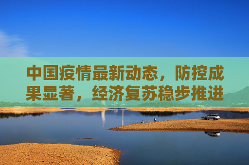 中国疫情最新动态，防控成果显著，经济复苏稳步推进,关于中国疫情的最新报道