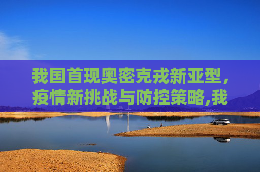我国首现奥密克戎新亚型，疫情新挑战与防控策略,我国首现奥密克戎新亚型