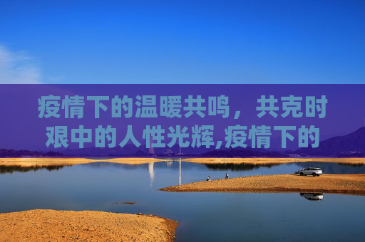 疫情下的温暖共鸣，共克时艰中的人性光辉,疫情下的温暖共鸣