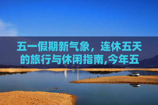 五一假期新气象，连休五天的旅行与休闲指南,今年五一连休5天