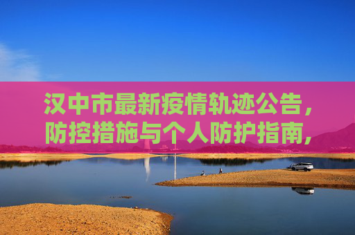 汉中市最新疫情轨迹公告，防控措施与个人防护指南,汉中最新疫情轨迹公