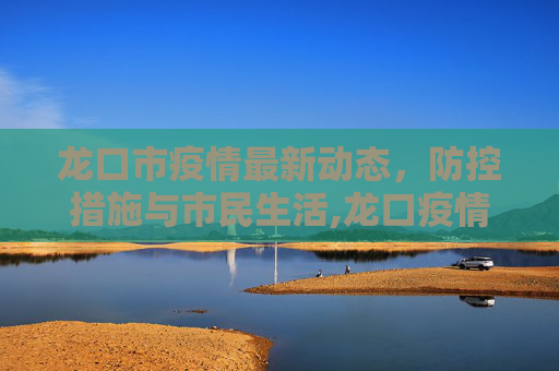 龙口市疫情最新动态，防控措施与市民生活,龙口疫情最新情况