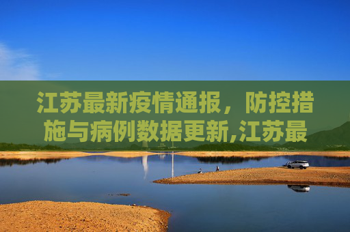 江苏最新疫情通报，防控措施与病例数据更新,江苏最新疫情通报