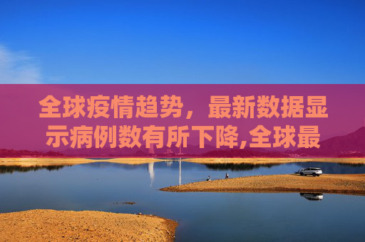 全球疫情趋势，最新数据显示病例数有所下降,全球最新疫情有所下降