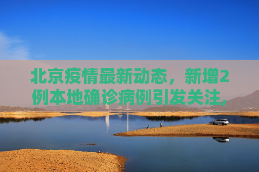 北京疫情最新动态，新增2例本地确诊病例引发关注,北京新增2例本地确诊