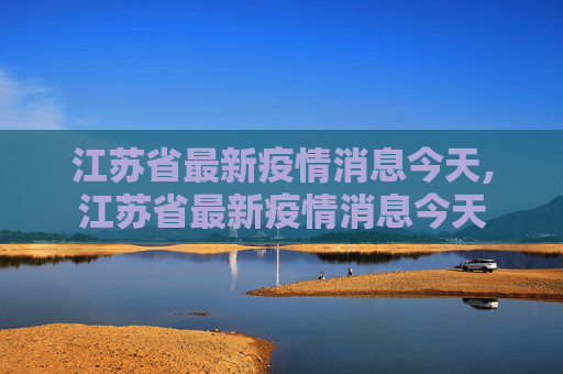 江苏省最新疫情消息今天,江苏省最新疫情消息今天