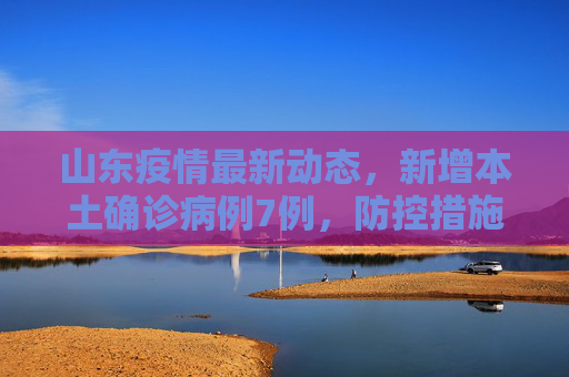 山东疫情最新动态，新增本土确诊病例7例，防控措施加强,山东新增本土确诊7例