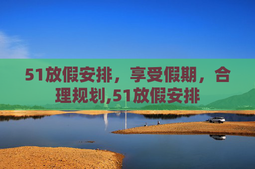 51放假安排，享受假期，合理规划,51放假安排