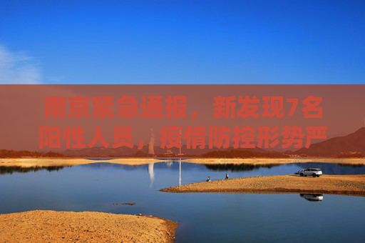 南京紧急通报，新发现7名阳性人员，疫情防控形势严峻,南京新发现7名阳性人员