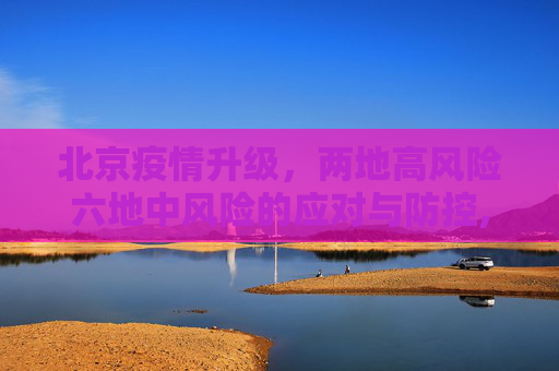 北京疫情升级，两地高风险六地中风险的应对与防控,北京2地升级高风险6地升级中风险