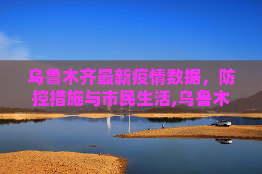 乌鲁木齐最新疫情数据，防控措施与市民生活,乌鲁木齐最新疫情数据