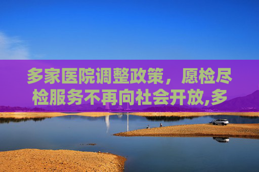 多家医院调整政策，愿检尽检服务不再向社会开放,多家医院不再向社会提供愿检尽检