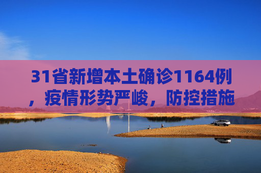 31省新增本土确诊1164例，疫情形势严峻，防控措施加强,关于31省增本土确诊1164的信息