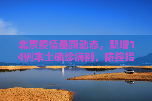 北京疫情最新动态，新增14例本土确诊病例，防控措施持续加强,北京新增14例本土确诊
