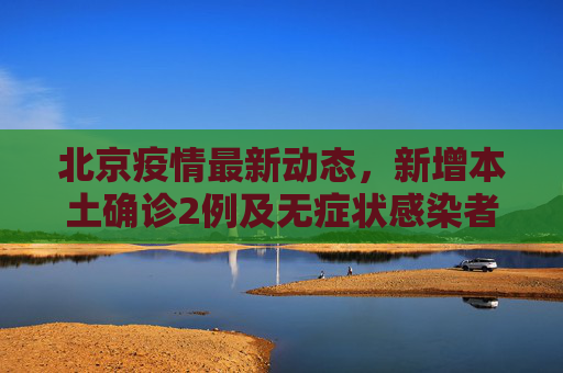 北京疫情最新动态，新增本土确诊2例及无症状感染者1例,北京新增本土确诊2例无症状1例
