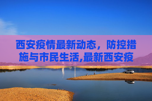 西安疫情最新动态，防控措施与市民生活,最新西安疫情消息