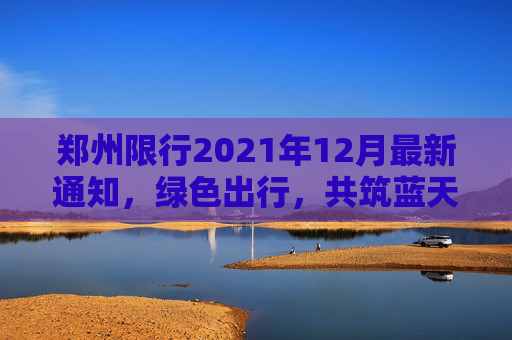 郑州限行2021年12月最新通知，绿色出行，共筑蓝天,郑州限行2021年12月最新通知