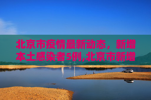 北京市疫情最新动态，新增本土感染者5例,北京市新增本土感染者5例
