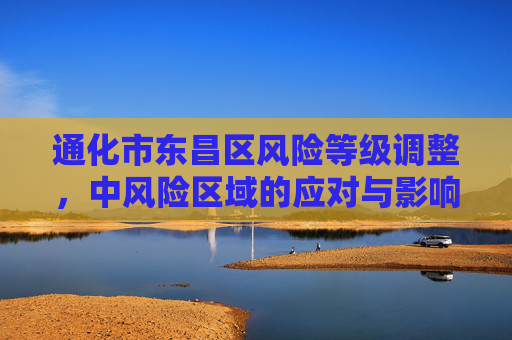 通化市东昌区风险等级调整，中风险区域的应对与影响,通化市东昌区调为中风险