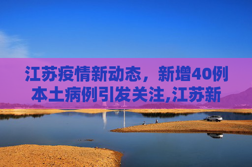 江苏疫情新动态，新增40例本土病例引发关注,江苏新增40例本土