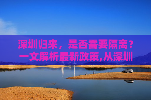 深圳归来，是否需要隔离？一文解析最新政策,从深圳回来需要隔离吗