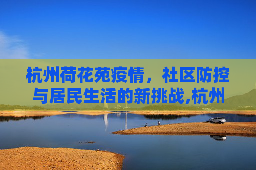 杭州荷花苑疫情，社区防控与居民生活的新挑战,杭州荷花苑疫情