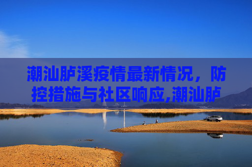 潮汕胪溪疫情最新情况，防控措施与社区响应,潮汕胪溪疫情最新情况