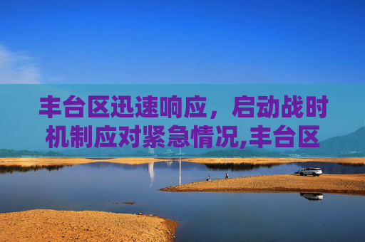 丰台区迅速响应，启动战时机制应对紧急情况,丰台区启动战时机制