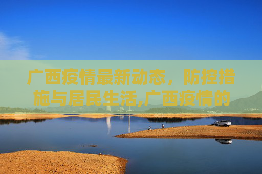 广西疫情最新动态，防控措施与居民生活,广西疫情的最新情况
