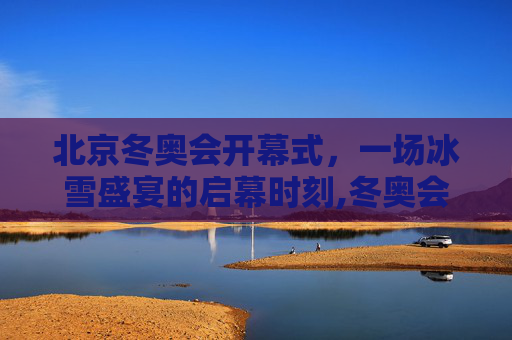 北京冬奥会开幕式，一场冰雪盛宴的启幕时刻,冬奥会开幕式几点