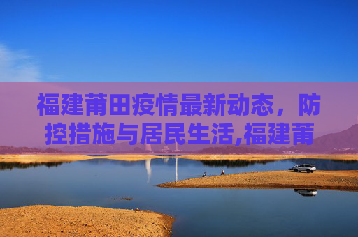 福建莆田疫情最新动态，防控措施与居民生活,福建莆田疫情最新消息