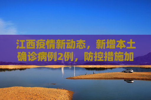 江西疫情新动态，新增本土确诊病例2例，防控措施加强,江西新增本土确诊病例2例