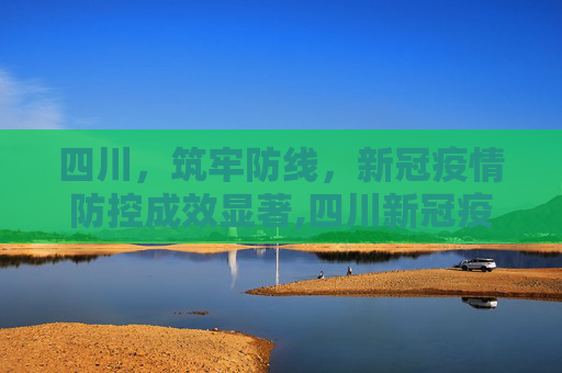 四川，筑牢防线，新冠疫情防控成效显著,四川新冠疫情防控成效显著