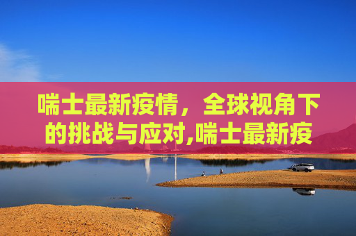 喘士最新疫情，全球视角下的挑战与应对,喘士最新疫情