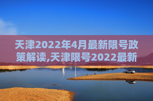 天津2022年4月最新限号政策解读,天津限号2022最新限号4月