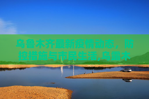 乌鲁木齐最新疫情动态，防控措施与市民生活,乌露木齐最新疫情