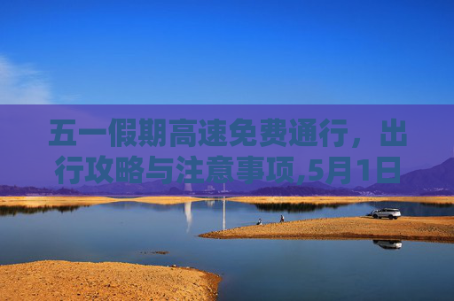五一假期高速免费通行，出行攻略与注意事项,5月1日高速免费几天