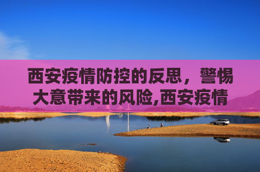 西安疫情防控的反思，警惕大意带来的风险,西安疫情防控大意了