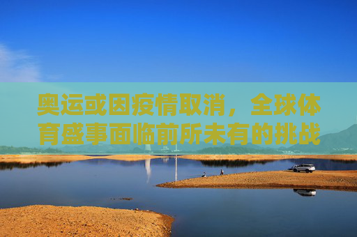 奥运或因疫情取消，全球体育盛事面临前所未有的挑战,奥运或因疫情取消