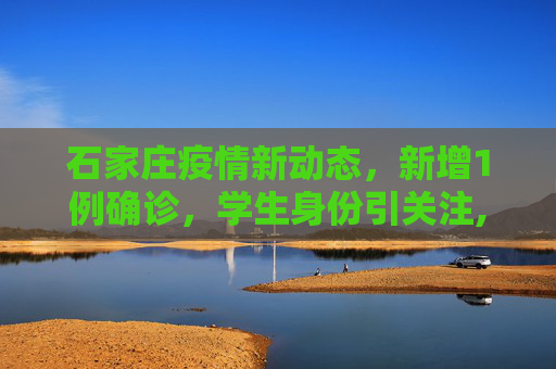石家庄疫情新动态，新增1例确诊，学生身份引关注,石家庄新增1例确诊系学生