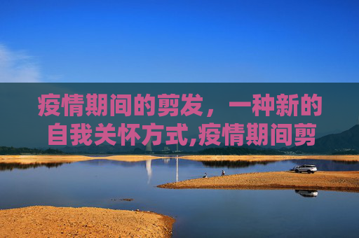 疫情期间的剪发，一种新的自我关怀方式,疫情期间剪发