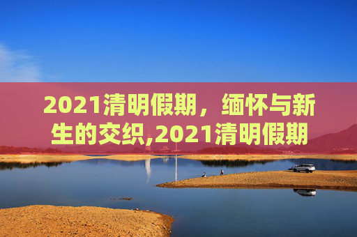 2021清明假期，缅怀与新生的交织,2021清明假期