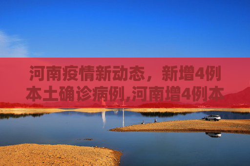 河南疫情新动态，新增4例本土确诊病例,河南增4例本土确诊